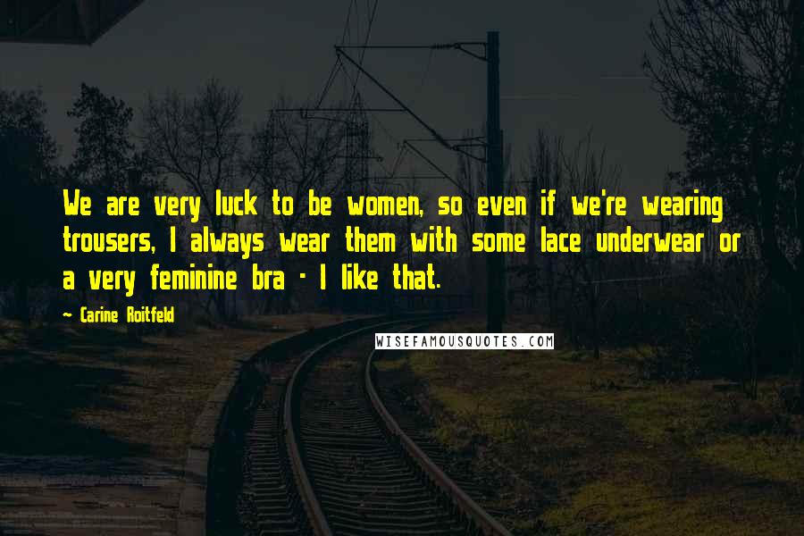 Carine Roitfeld Quotes: We are very luck to be women, so even if we're wearing trousers, I always wear them with some lace underwear or a very feminine bra - I like that.