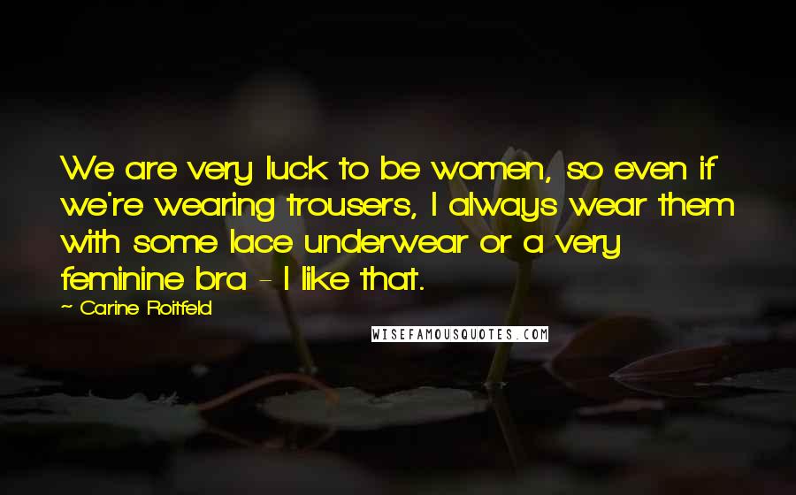 Carine Roitfeld Quotes: We are very luck to be women, so even if we're wearing trousers, I always wear them with some lace underwear or a very feminine bra - I like that.