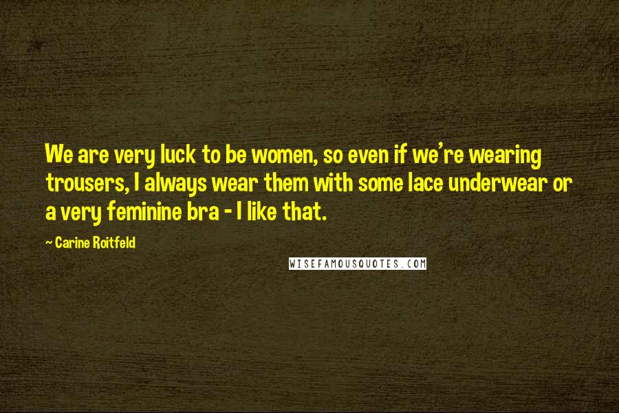 Carine Roitfeld Quotes: We are very luck to be women, so even if we're wearing trousers, I always wear them with some lace underwear or a very feminine bra - I like that.