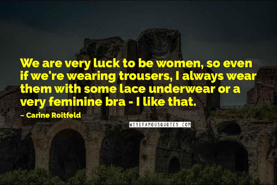 Carine Roitfeld Quotes: We are very luck to be women, so even if we're wearing trousers, I always wear them with some lace underwear or a very feminine bra - I like that.