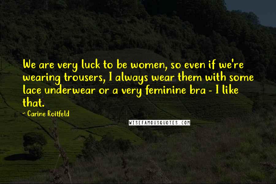 Carine Roitfeld Quotes: We are very luck to be women, so even if we're wearing trousers, I always wear them with some lace underwear or a very feminine bra - I like that.