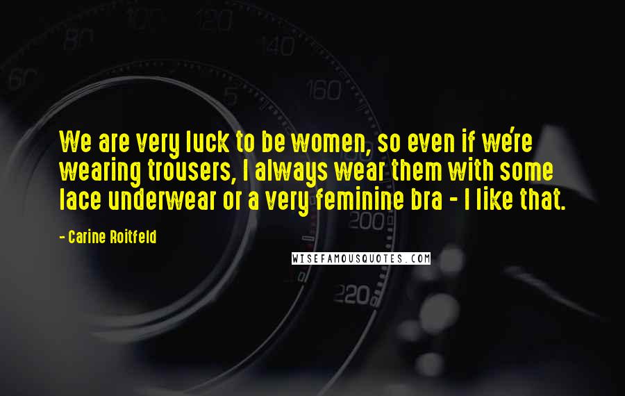 Carine Roitfeld Quotes: We are very luck to be women, so even if we're wearing trousers, I always wear them with some lace underwear or a very feminine bra - I like that.