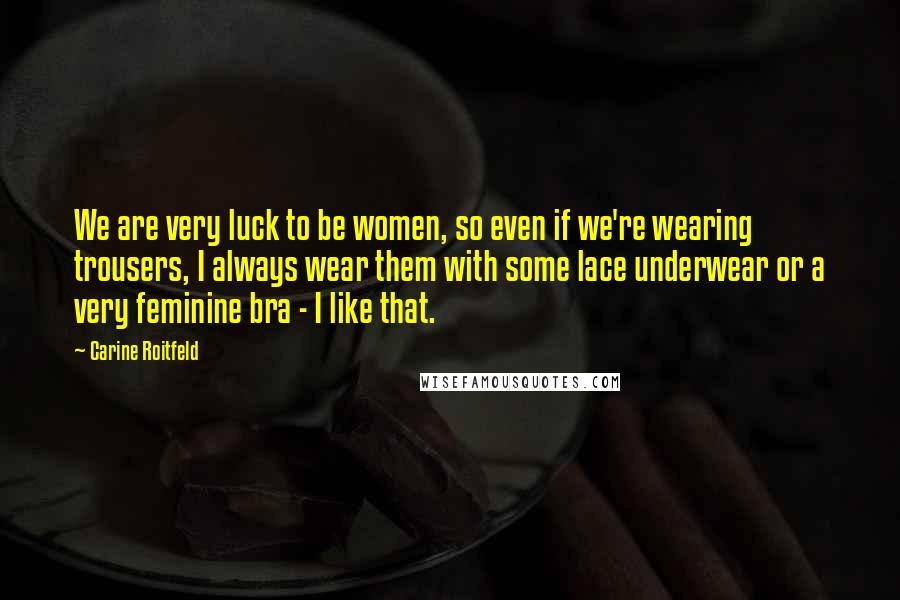 Carine Roitfeld Quotes: We are very luck to be women, so even if we're wearing trousers, I always wear them with some lace underwear or a very feminine bra - I like that.