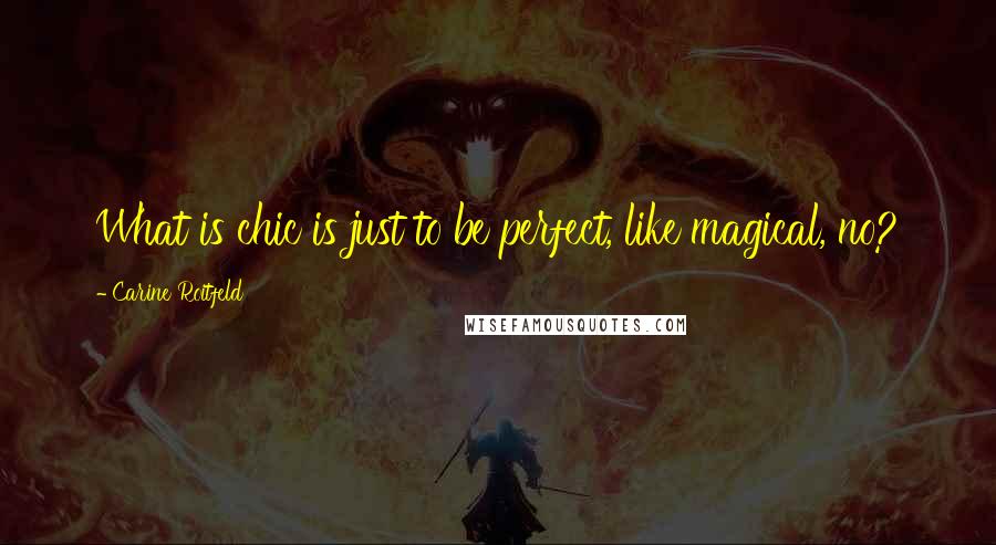 Carine Roitfeld Quotes: What is chic is just to be perfect, like magical, no?