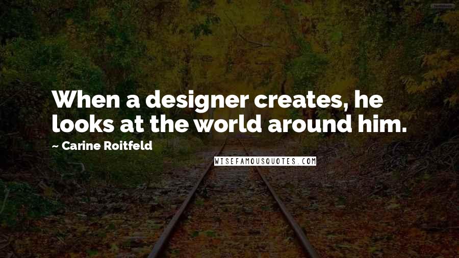 Carine Roitfeld Quotes: When a designer creates, he looks at the world around him.