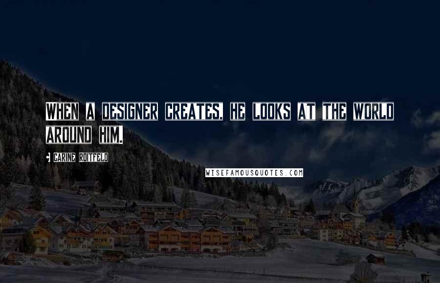 Carine Roitfeld Quotes: When a designer creates, he looks at the world around him.