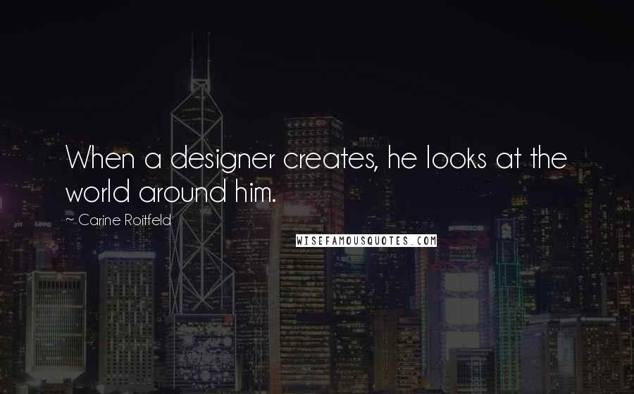 Carine Roitfeld Quotes: When a designer creates, he looks at the world around him.