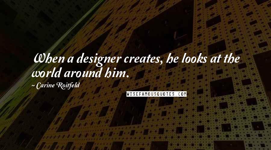 Carine Roitfeld Quotes: When a designer creates, he looks at the world around him.