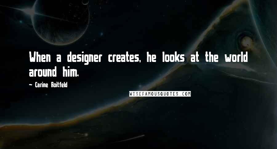 Carine Roitfeld Quotes: When a designer creates, he looks at the world around him.