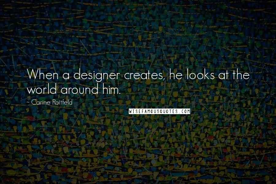 Carine Roitfeld Quotes: When a designer creates, he looks at the world around him.