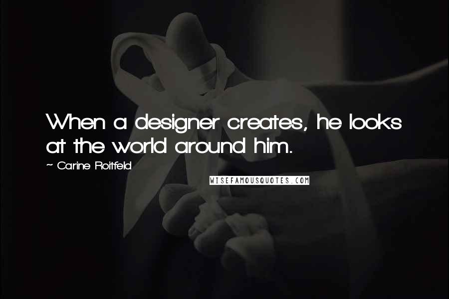 Carine Roitfeld Quotes: When a designer creates, he looks at the world around him.