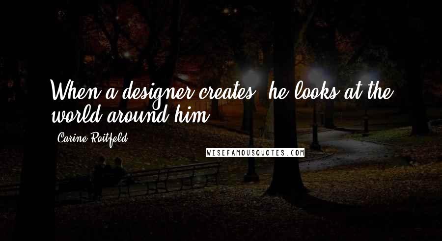 Carine Roitfeld Quotes: When a designer creates, he looks at the world around him.