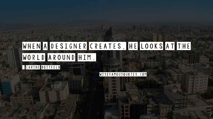 Carine Roitfeld Quotes: When a designer creates, he looks at the world around him.