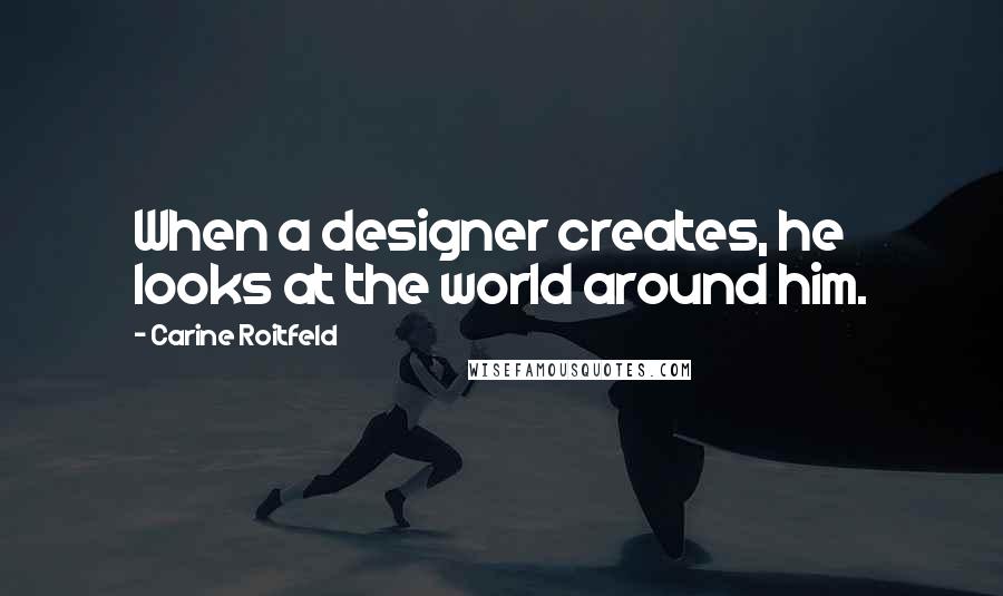 Carine Roitfeld Quotes: When a designer creates, he looks at the world around him.