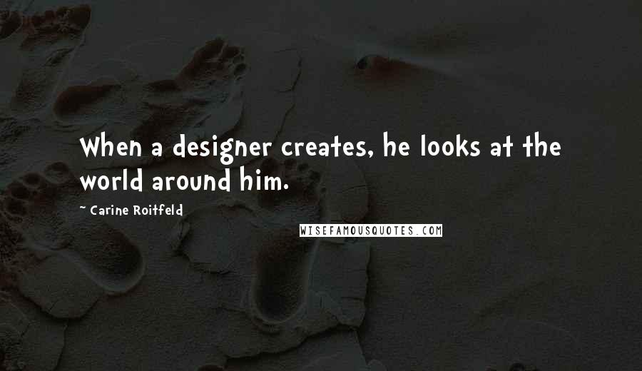 Carine Roitfeld Quotes: When a designer creates, he looks at the world around him.