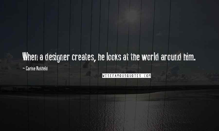 Carine Roitfeld Quotes: When a designer creates, he looks at the world around him.