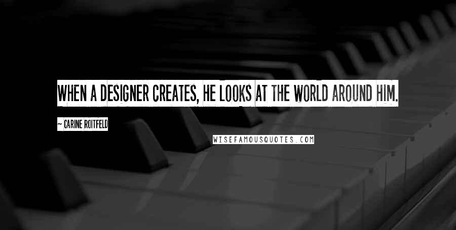 Carine Roitfeld Quotes: When a designer creates, he looks at the world around him.