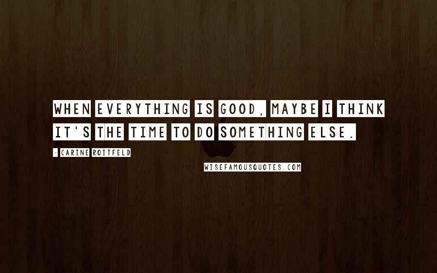 Carine Roitfeld Quotes: When everything is good, maybe I think it's the time to do something else.