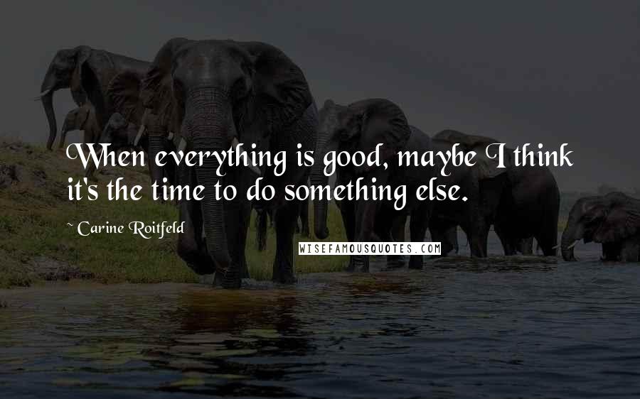 Carine Roitfeld Quotes: When everything is good, maybe I think it's the time to do something else.