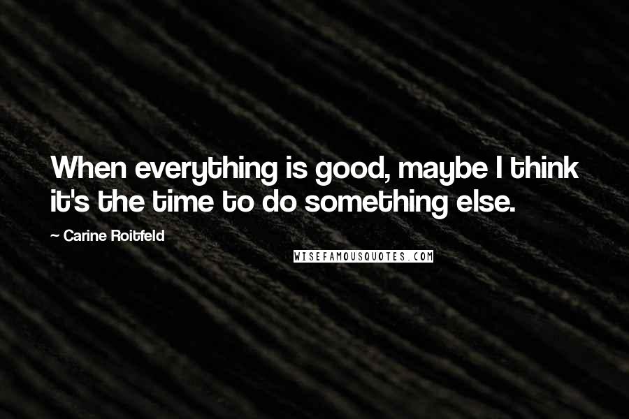 Carine Roitfeld Quotes: When everything is good, maybe I think it's the time to do something else.