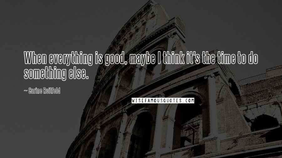 Carine Roitfeld Quotes: When everything is good, maybe I think it's the time to do something else.