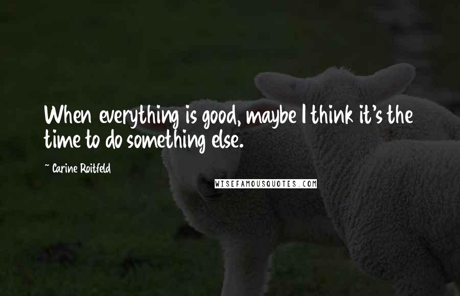 Carine Roitfeld Quotes: When everything is good, maybe I think it's the time to do something else.