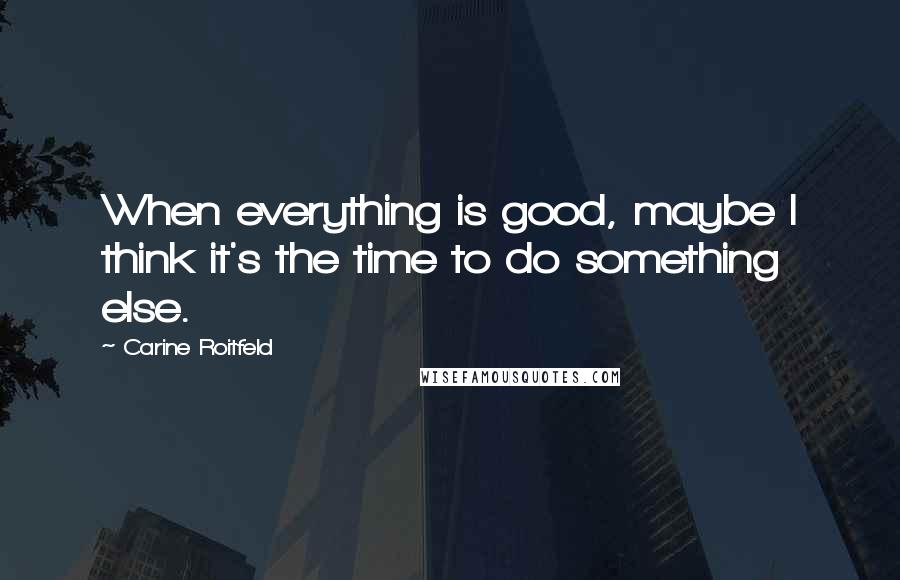 Carine Roitfeld Quotes: When everything is good, maybe I think it's the time to do something else.