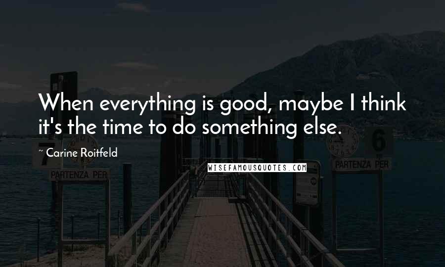 Carine Roitfeld Quotes: When everything is good, maybe I think it's the time to do something else.