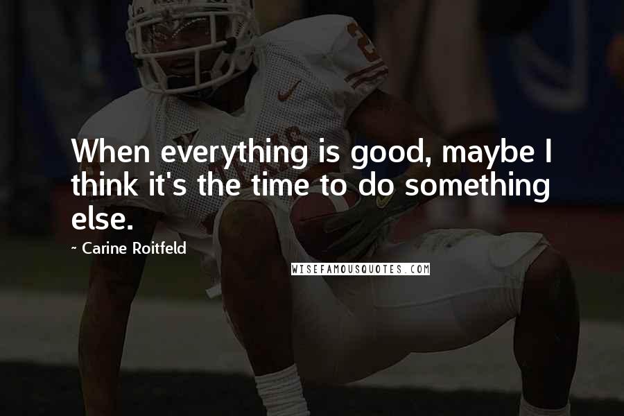 Carine Roitfeld Quotes: When everything is good, maybe I think it's the time to do something else.