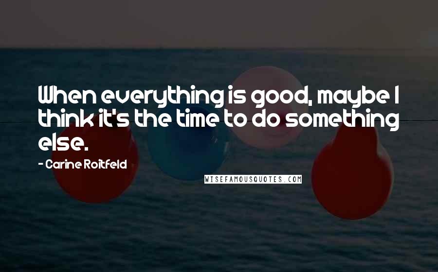 Carine Roitfeld Quotes: When everything is good, maybe I think it's the time to do something else.