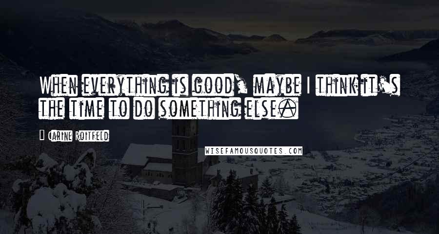 Carine Roitfeld Quotes: When everything is good, maybe I think it's the time to do something else.