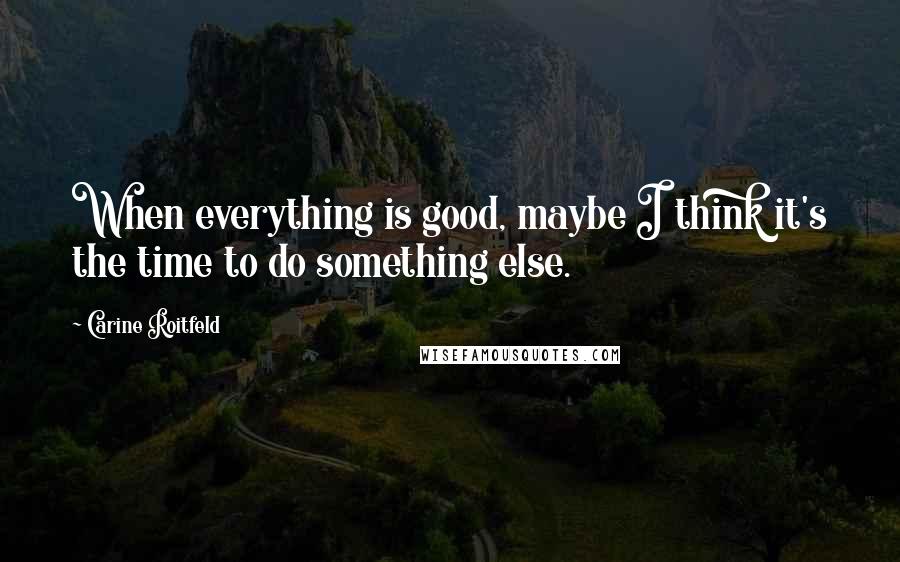 Carine Roitfeld Quotes: When everything is good, maybe I think it's the time to do something else.