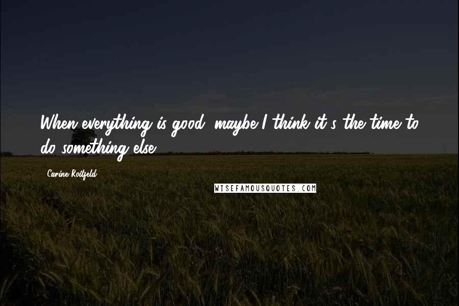 Carine Roitfeld Quotes: When everything is good, maybe I think it's the time to do something else.