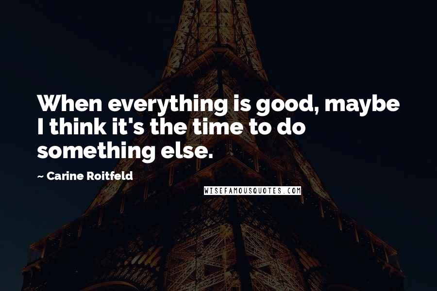 Carine Roitfeld Quotes: When everything is good, maybe I think it's the time to do something else.