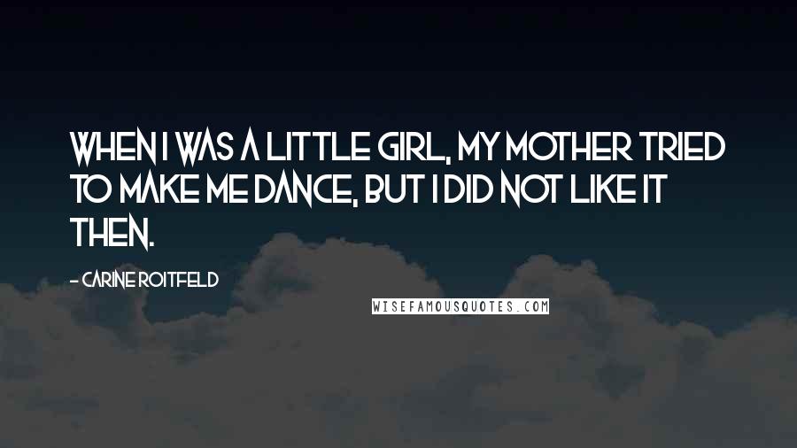 Carine Roitfeld Quotes: When I was a little girl, my mother tried to make me dance, but I did not like it then.