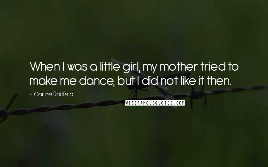 Carine Roitfeld Quotes: When I was a little girl, my mother tried to make me dance, but I did not like it then.