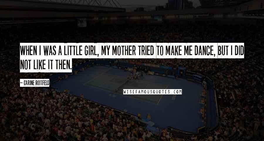 Carine Roitfeld Quotes: When I was a little girl, my mother tried to make me dance, but I did not like it then.