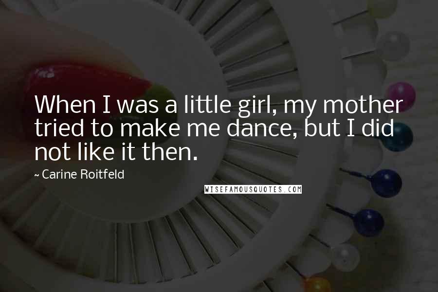 Carine Roitfeld Quotes: When I was a little girl, my mother tried to make me dance, but I did not like it then.