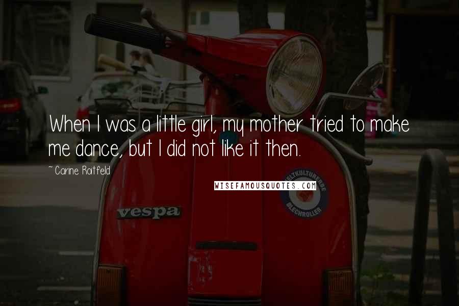 Carine Roitfeld Quotes: When I was a little girl, my mother tried to make me dance, but I did not like it then.