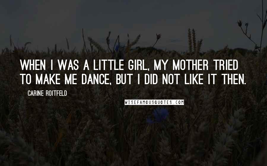 Carine Roitfeld Quotes: When I was a little girl, my mother tried to make me dance, but I did not like it then.