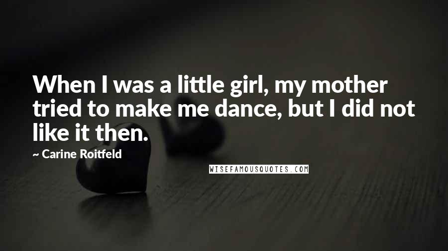 Carine Roitfeld Quotes: When I was a little girl, my mother tried to make me dance, but I did not like it then.