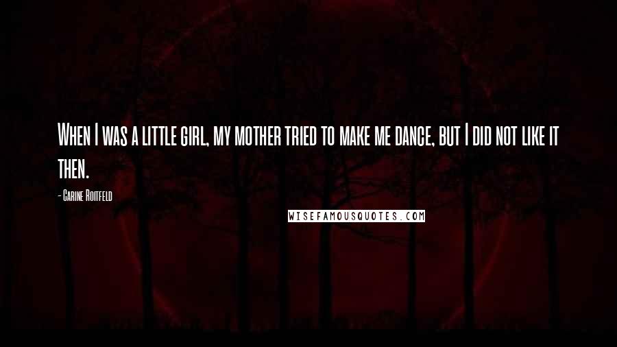 Carine Roitfeld Quotes: When I was a little girl, my mother tried to make me dance, but I did not like it then.