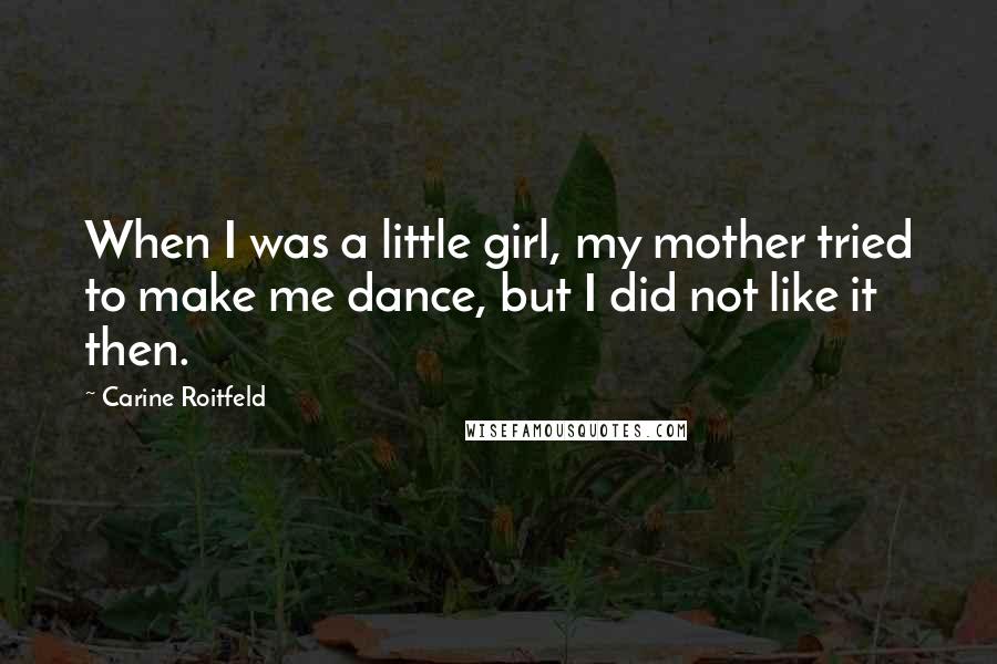 Carine Roitfeld Quotes: When I was a little girl, my mother tried to make me dance, but I did not like it then.