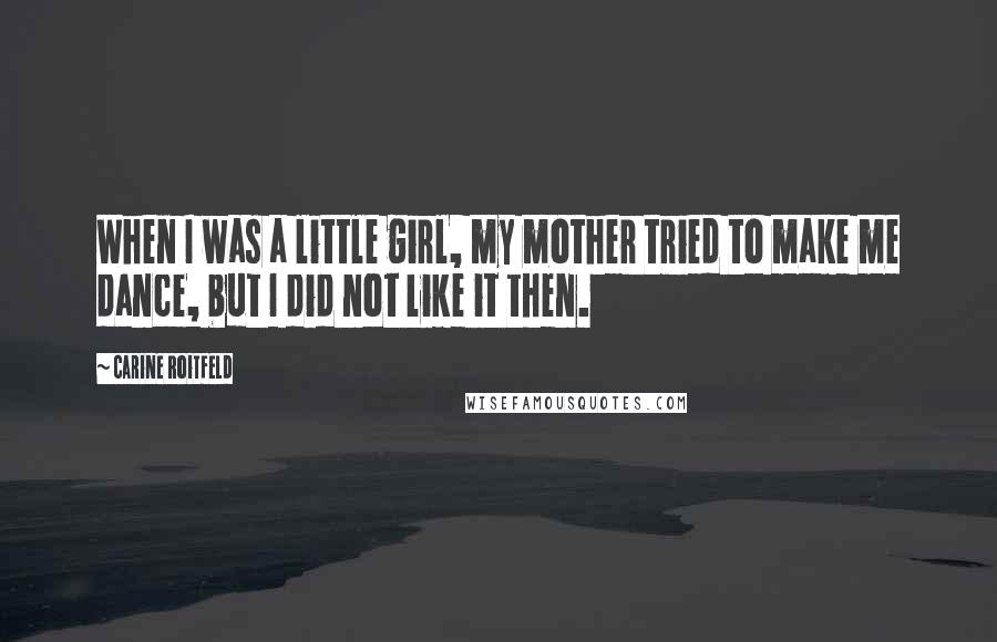 Carine Roitfeld Quotes: When I was a little girl, my mother tried to make me dance, but I did not like it then.