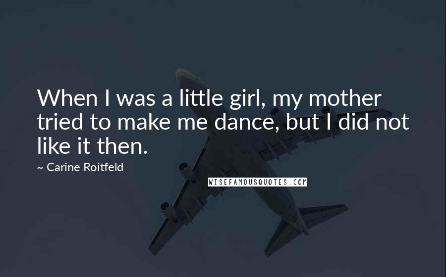 Carine Roitfeld Quotes: When I was a little girl, my mother tried to make me dance, but I did not like it then.