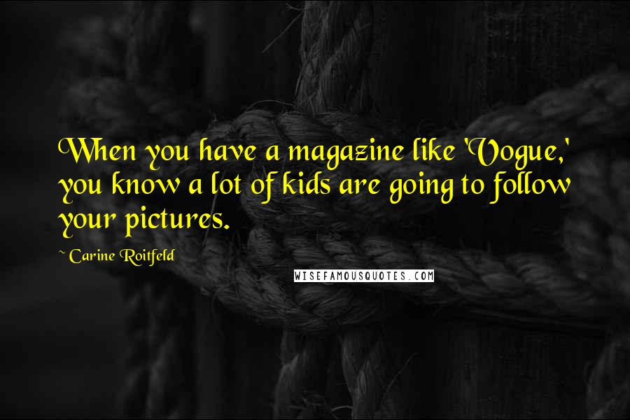 Carine Roitfeld Quotes: When you have a magazine like 'Vogue,' you know a lot of kids are going to follow your pictures.