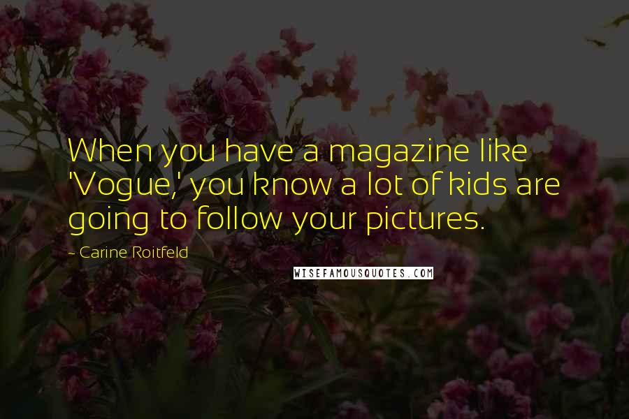 Carine Roitfeld Quotes: When you have a magazine like 'Vogue,' you know a lot of kids are going to follow your pictures.