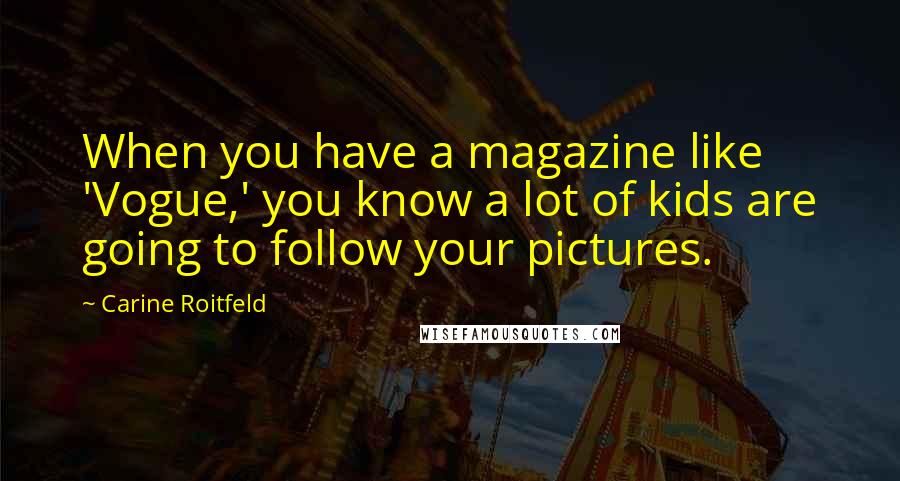 Carine Roitfeld Quotes: When you have a magazine like 'Vogue,' you know a lot of kids are going to follow your pictures.