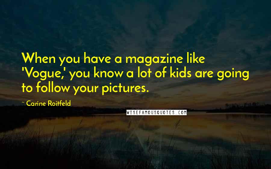 Carine Roitfeld Quotes: When you have a magazine like 'Vogue,' you know a lot of kids are going to follow your pictures.