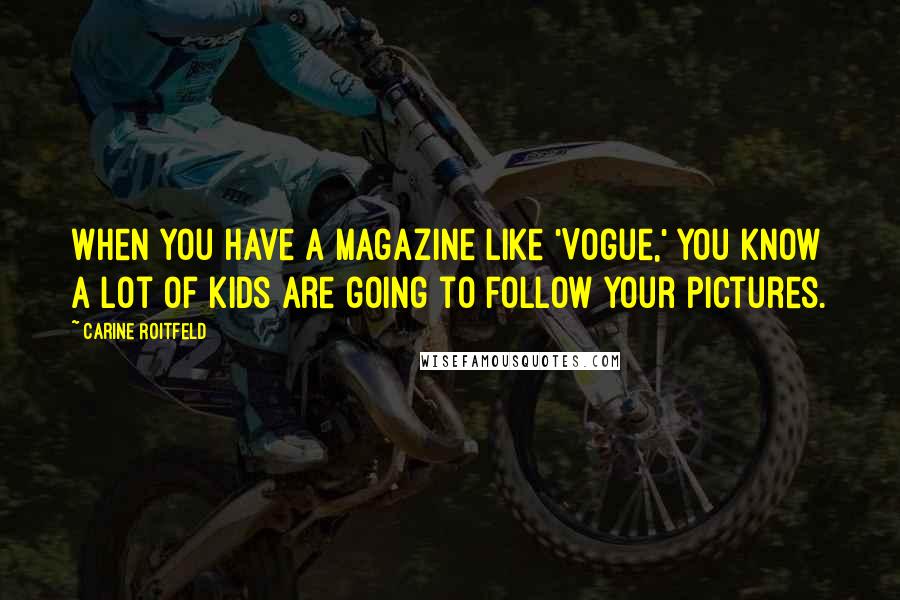 Carine Roitfeld Quotes: When you have a magazine like 'Vogue,' you know a lot of kids are going to follow your pictures.
